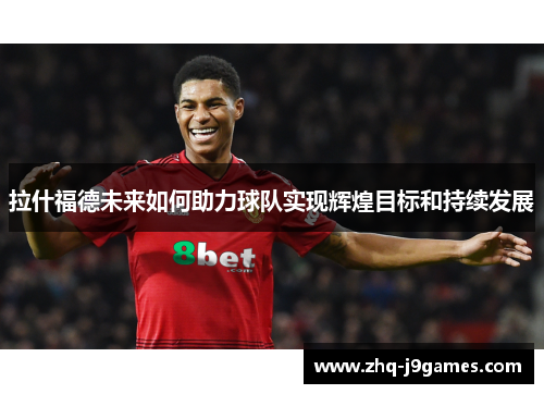 拉什福德未来如何助力球队实现辉煌目标和持续发展
