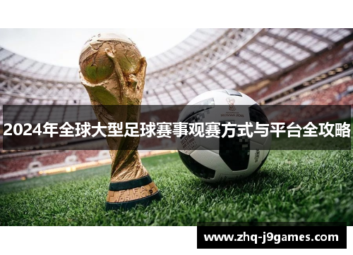 2024年全球大型足球赛事观赛方式与平台全攻略