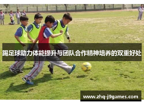 踢足球助力体能提升与团队合作精神培养的双重好处