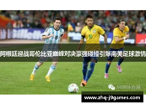 阿根廷迎战哥伦比亚巅峰对决豪强碰撞引爆南美足球激情