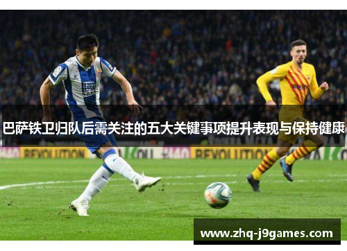 巴萨铁卫归队后需关注的五大关键事项提升表现与保持健康