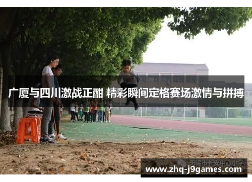 广厦与四川激战正酣 精彩瞬间定格赛场激情与拼搏 广厦与四川激战正酣 精彩瞬间定格赛场激情与拼搏