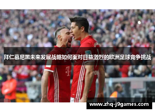 拜仁慕尼黑未来发展战略如何面对日益激烈的欧洲足球竞争挑战