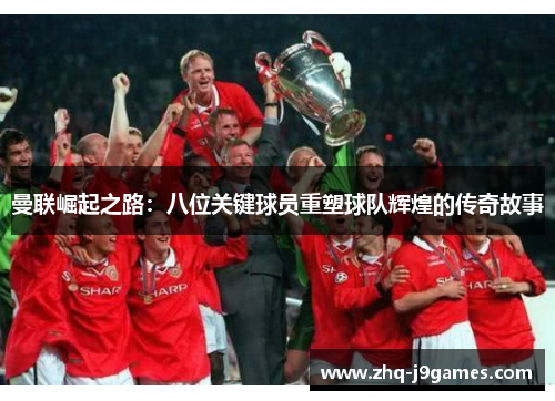 曼联崛起之路：八位关键球员重塑球队辉煌的传奇故事