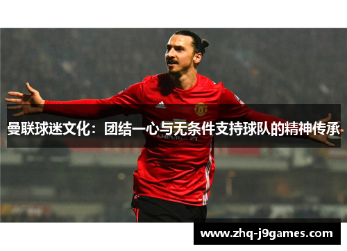 曼联球迷文化：团结一心与无条件支持球队的精神传承
