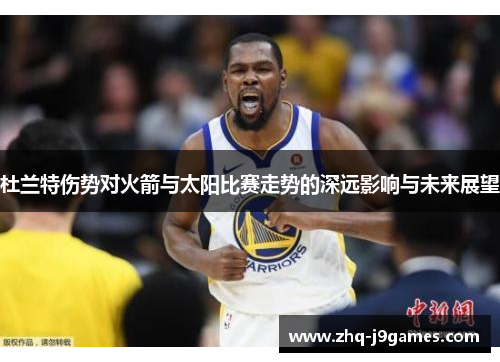 杜兰特伤势对火箭与太阳比赛走势的深远影响与未来展望