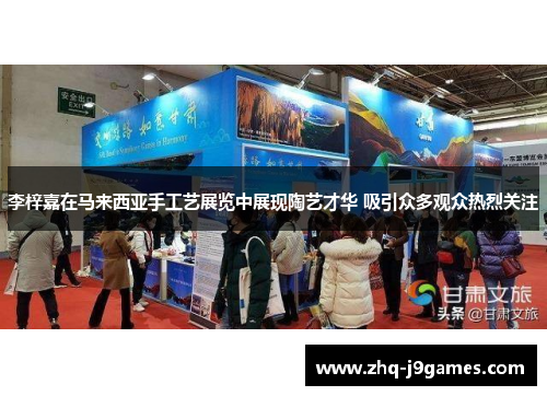 李梓嘉在马来西亚手工艺展览中展现陶艺才华 吸引众多观众热烈关注 李梓嘉在马来西亚手工艺展览中展现陶艺才华 吸引众多观众热烈关注