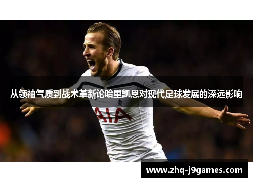 从领袖气质到战术革新论哈里凯恩对现代足球发展的深远影响