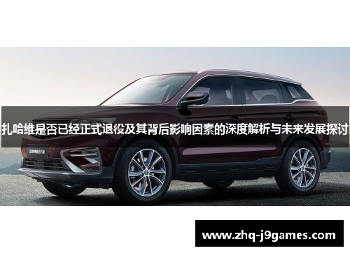 扎哈维是否已经正式退役及其背后影响因素的深度解析与未来发展探讨