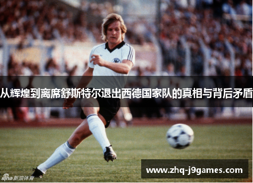 从辉煌到离席舒斯特尔退出西德国家队的真相与背后矛盾