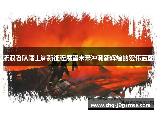 流浪者队踏上崭新征程展望未来冲刺新辉煌的宏伟蓝图