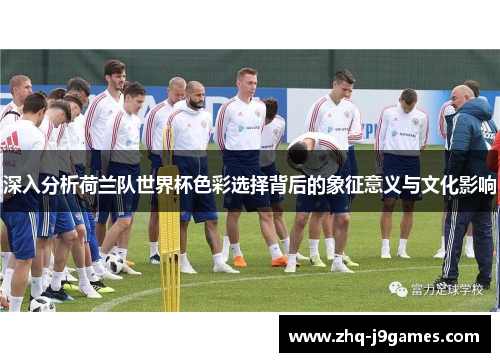 深入分析荷兰队世界杯色彩选择背后的象征意义与文化影响