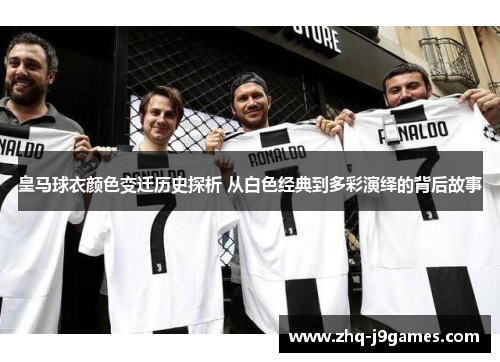 皇马球衣颜色变迁历史探析 从白色经典到多彩演绎的背后故事