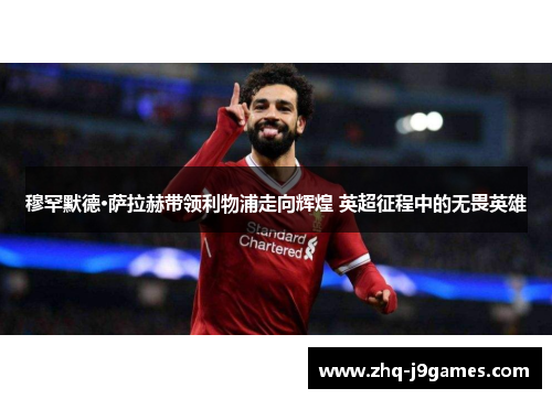 穆罕默德·萨拉赫带领利物浦走向辉煌 英超征程中的无畏英雄 穆罕默德·萨拉赫带领利物浦走向辉煌 英超征程中的无畏英雄
