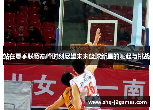 站在夏季联赛巅峰时刻展望未来篮球新星的崛起与挑战