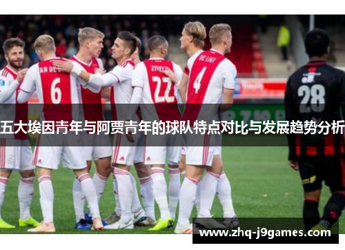 五大埃因青年与阿贾青年的球队特点对比与发展趋势分析 五大埃因青年与阿贾青年的球队特点对比与发展趋势分析