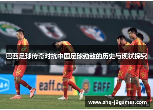 巴西足球传奇对抗中国足球劲敌的历史与现状探究 巴西足球传奇对抗中国足球劲敌的历史与现状探究