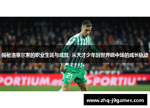 揭秘洛塞尔索的职业生涯与成就 从天才少年到世界级中场的成长轨迹 揭秘洛塞尔索的职业生涯与成就 从天才少年到世界级中场的成长轨迹