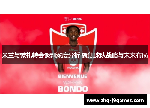 米兰与蒙扎转会谈判深度分析 聚焦球队战略与未来布局