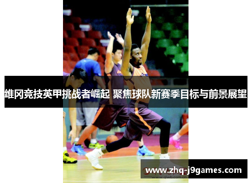 维冈竞技英甲挑战者崛起 聚焦球队新赛季目标与前景展望 维冈竞技英甲挑战者崛起 聚焦球队新赛季目标与前景展望