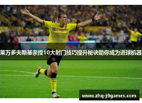 莱万多夫斯基亲授10大射门技巧提升秘诀助你成为进球机器