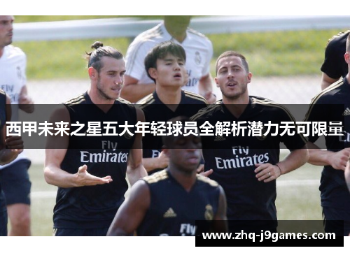 西甲未来之星五大年轻球员全解析潜力无可限量