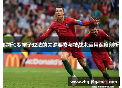 解析C罗帽子戏法的关键要素与技战术运用深度剖析