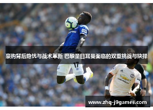 豪购背后隐忧与战术革新 巴黎圣日耳曼面临的双重挑战与抉择