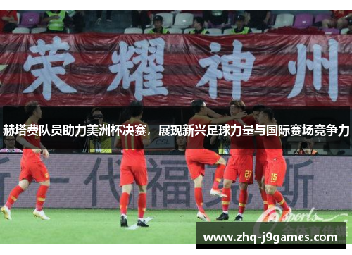 赫塔费队员助力美洲杯决赛，展现新兴足球力量与国际赛场竞争力