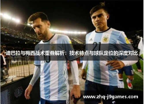 迪巴拉与梅西战术重叠解析：技术特点与球队定位的深度对比