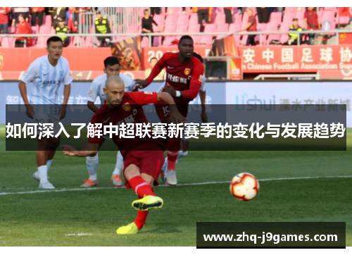 如何深入了解中超联赛新赛季的变化与发展趋势