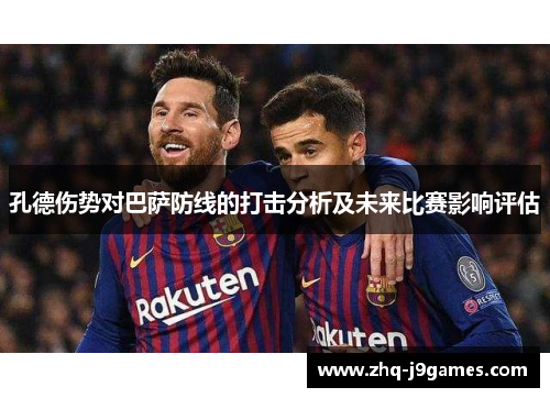 孔德伤势对巴萨防线的打击分析及未来比赛影响评估