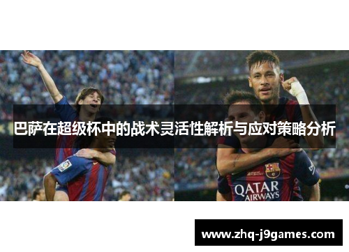 巴萨在超级杯中的战术灵活性解析与应对策略分析