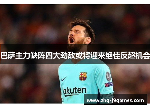 巴萨主力缺阵四大劲敌或将迎来绝佳反超机会 巴萨主力缺阵四大劲敌或将迎来绝佳反超机会