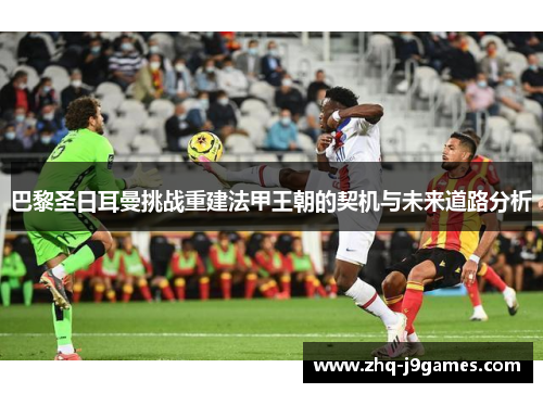 巴黎圣日耳曼挑战重建法甲王朝的契机与未来道路分析 巴黎圣日耳曼挑战重建法甲王朝的契机与未来道路分析