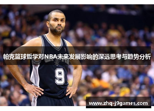 帕克篮球哲学对NBA未来发展影响的深远思考与趋势分析 帕克篮球哲学对NBA未来发展影响的深远思考与趋势分析
