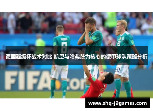 德国超级杯战术对比 凯恩与哈弗茨为核心的德甲球队策略分析 德国超级杯战术对比 凯恩与哈弗茨为核心的德甲球队策略分析