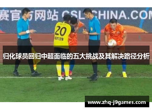 归化球员回归中超面临的五大挑战及其解决路径分析 归化球员回归中超面临的五大挑战及其解决路径分析
