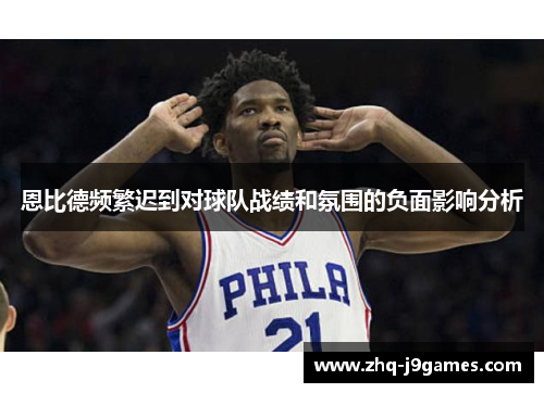 恩比德频繁迟到对球队战绩和氛围的负面影响分析 恩比德频繁迟到对球队战绩和氛围的负面影响分析