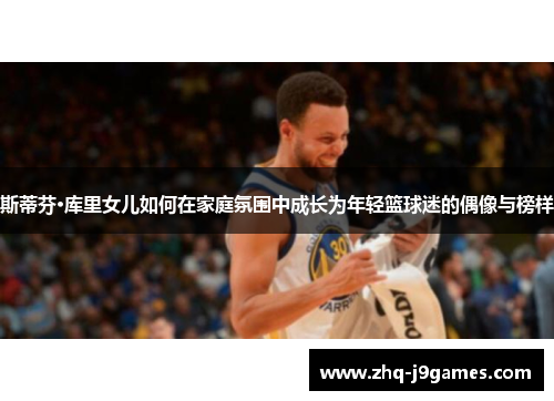 斯蒂芬·库里女儿如何在家庭氛围中成长为年轻篮球迷的偶像与榜样 斯蒂芬·库里女儿如何在家庭氛围中成长为年轻篮球迷的偶像与榜样