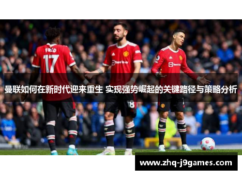 曼联如何在新时代迎来重生 实现强势崛起的关键路径与策略分析 曼联如何在新时代迎来重生 实现强势崛起的关键路径与策略分析