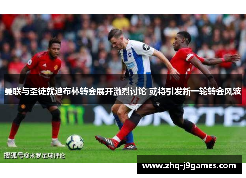 曼联与圣徒就迪布林转会展开激烈讨论 或将引发新一轮转会风波 曼联与圣徒就迪布林转会展开激烈讨论 或将引发新一轮转会风波