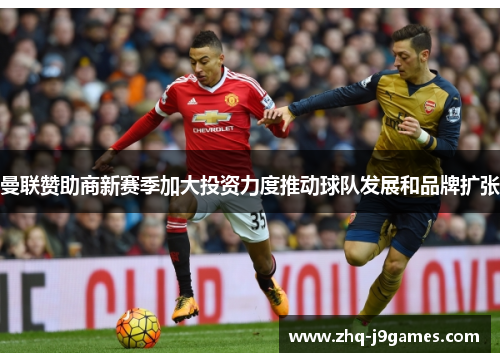 曼联赞助商新赛季加大投资力度推动球队发展和品牌扩张 曼联赞助商新赛季加大投资力度推动球队发展和品牌扩张