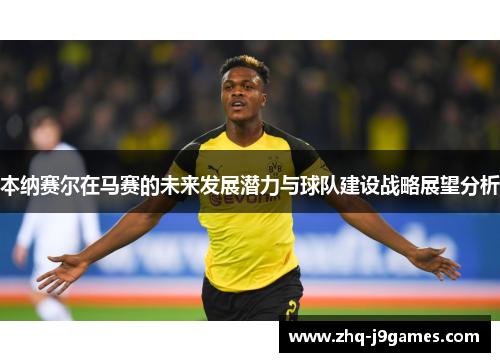 本纳赛尔在马赛的未来发展潜力与球队建设战略展望分析 本纳赛尔在马赛的未来发展潜力与球队建设战略展望分析