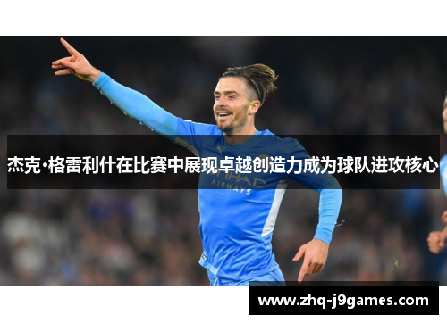 杰克·格雷利什在比赛中展现卓越创造力成为球队进攻核心 杰克·格雷利什在比赛中展现卓越创造力成为球队进攻核心