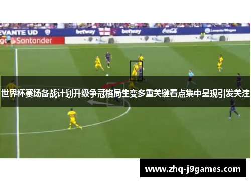世界杯赛场备战计划升级争冠格局生变多重关键看点集中呈现引发关注 世界杯赛场备战计划升级争冠格局生变多重关键看点集中呈现引发关注