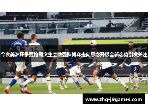 今夜美洲杯争冠格局突生变数强队博弈走向悬念升级全新态势引发关注
