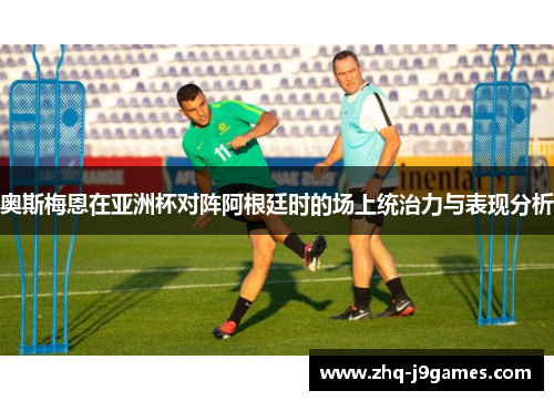 奥斯梅恩在亚洲杯对阵阿根廷时的场上统治力与表现分析 奥斯梅恩在亚洲杯对阵阿根廷时的场上统治力与表现分析