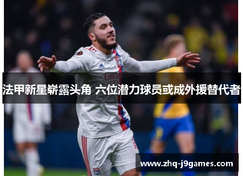 法甲新星崭露头角 六位潜力球员或成外援替代者 法甲新星崭露头角 六位潜力球员或成外援替代者