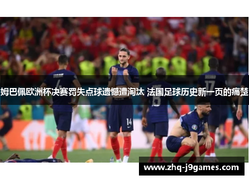 姆巴佩欧洲杯决赛罚失点球遗憾遭淘汰 法国足球历史新一页的痛楚 姆巴佩欧洲杯决赛罚失点球遗憾遭淘汰 法国足球历史新一页的痛楚